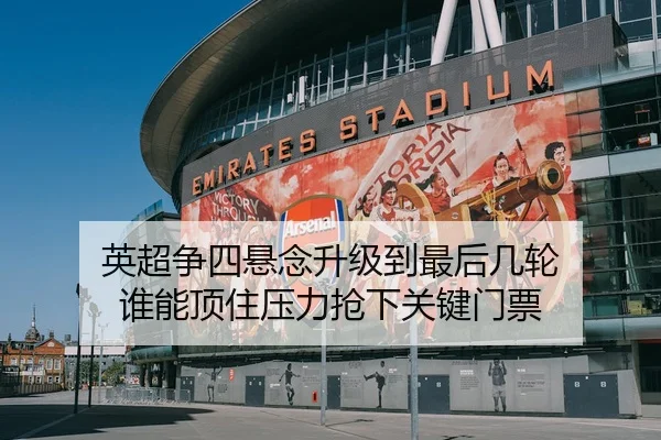 英超争四悬念升级到最后几轮 谁能顶住压力抢下关键门票
